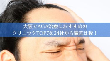 大阪でAGA治療におすすめのクリニックTOP7を24社から徹底比較！